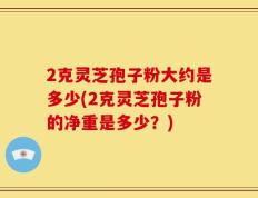 2克灵芝孢子粉大约是多少(2克灵芝孢子粉的净重是多少？)