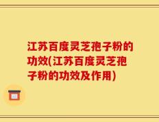 江苏百度灵芝孢子粉的功效(江苏百度灵芝孢子粉的功效及作用)