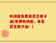 听讲座免费派灵芝孢子油(免费听讲座，拿走灵芝孢子油！)