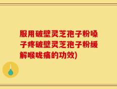 服用破壁灵芝孢子粉嗓子疼破壁灵芝孢子粉缓解喉咙痛的功效)