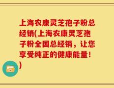 上海农康灵芝孢子粉总经销(上海农康灵芝孢子粉全国总经销，让您享受纯正的健康能量！)