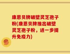 康恩贝牌破壁灵芝孢子粉(康恩贝牌推出破壁灵芝孢子粉，进一步提升免疫力)