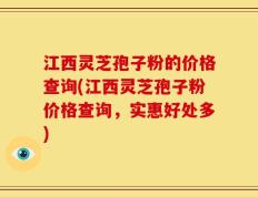 江西灵芝孢子粉的价格查询(江西灵芝孢子粉价格查询，实惠好处多)