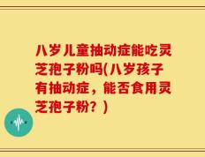 八岁儿童抽动症能吃灵芝孢子粉吗(八岁孩子有抽动症，能否食用灵芝孢子粉？)
