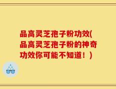 品高灵芝孢子粉功效(品高灵芝孢子粉的神奇功效你可能不知道！)