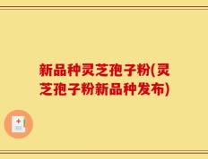 新品种灵芝孢子粉(灵芝孢子粉新品种发布)