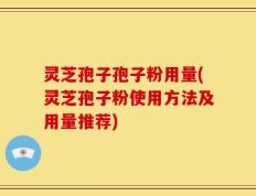 灵芝孢子孢子粉用量(灵芝孢子粉使用方法及用量推荐)
