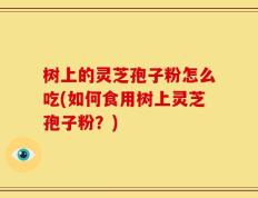 树上的灵芝孢子粉怎么吃(如何食用树上灵芝孢子粉？)