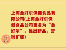 上海金好尔保健食品有限公司(上海金好尔保健食品公司更名为“金好尔”，推出新品，营销扩张)