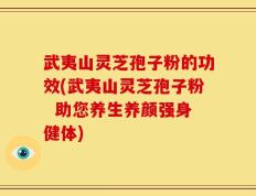 武夷山灵芝孢子粉的功效(武夷山灵芝孢子粉  助您养生养颜强身健体)