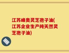 江苏峰奥灵芝孢子油(江苏企业生产纯天然灵芝孢子油)