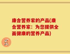 康合营养家的产品(康合营养家：为您提供全面健康的营养产品)