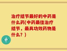 治疗结节最好的中药是什么药(中药最佳治疗结节，最具功效药物是什么？)