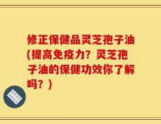 修正保健品灵芝孢子油(提高免疫力？灵芝孢子油的保健功效你了解吗？)