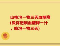 山楂泡一物三天血糖降(教你泡制血糖降一汁，略泡一物三天)