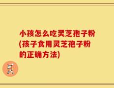 小孩怎么吃灵芝孢子粉(孩子食用灵芝孢子粉的正确方法)