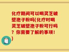 化疗期间可以喝灵芝破壁孢子粉吗(化疗时喝灵芝破壁孢子粉可行吗？你需要了解的事项！)