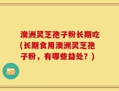 澳洲灵芝孢子粉长期吃(长期食用澳洲灵芝孢子粉，有哪些益处？)