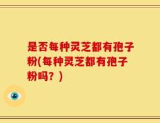 是否每种灵芝都有孢子粉(每种灵芝都有孢子粉吗？)