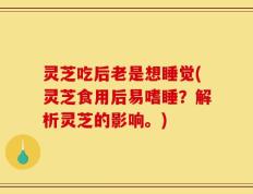 灵芝吃后老是想睡觉(灵芝食用后易嗜睡？解析灵芝的影响。)