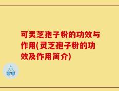 可灵芝孢子粉的功效与作用(灵芝孢子粉的功效及作用简介)