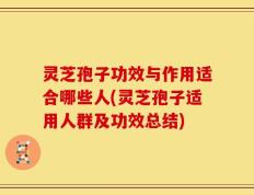 灵芝孢子功效与作用适合哪些人(灵芝孢子适用人群及功效总结)