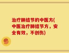 治疗肺结节的中医方(中医治疗肺结节方，安全有效，不创伤)