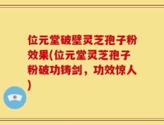 位元堂破壁灵芝孢子粉效果(位元堂灵芝孢子粉破功铸剑，功效惊人)
