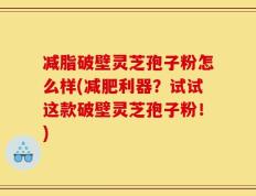 减脂破壁灵芝孢子粉怎么样(减肥利器？试试这款破壁灵芝孢子粉！)