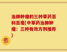 治肺肿瘤的三种草药百科百度(中草药治肺肿瘤：三种有效方剂推荐)