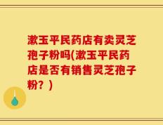 漱玉平民药店有卖灵芝孢子粉吗(漱玉平民药店是否有销售灵芝孢子粉？)