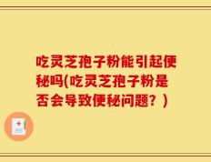 吃灵芝孢子粉能引起便秘吗(吃灵芝孢子粉是否会导致便秘问题？)