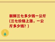 新鲜三七多少钱一公斤(三七价格上涨，一公斤多少钱？)