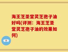 海王芝圣堂灵芝孢子油好吗(评测：海王芝圣堂灵芝孢子油的效果如何)