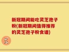 新冠期间能吃灵芝孢子粉(新冠期间值得推荐的灵芝孢子粉食谱)