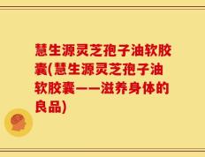 慧生源灵芝孢子油软胶囊(慧生源灵芝孢子油软胶囊——滋养身体的良品)