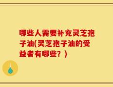 哪些人需要补充灵芝孢子油(灵芝孢子油的受益者有哪些？)