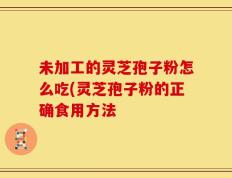 未加工的灵芝孢子粉怎么吃(灵芝孢子粉的正确食用方法