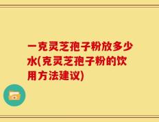 一克灵芝孢子粉放多少水(克灵芝孢子粉的饮用方法建议)