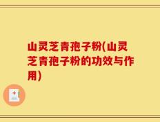 山灵芝青孢子粉(山灵芝青孢子粉的功效与作用)