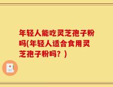 年轻人能吃灵芝孢子粉吗(年轻人适合食用灵芝孢子粉吗？)