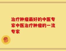治疗肿瘤最好的中医专家中医治疗肿瘤的一流专家
