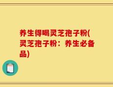 养生得喝灵芝孢子粉(灵芝孢子粉：养生必备品)