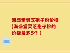 海盛堂灵芝孢子粉价格(海盛堂灵芝孢子粉的价格是多少？)