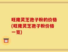 旺隆灵芝孢子粉的价格(旺隆灵芝孢子粉价格一览)