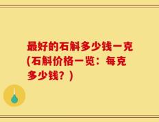 最好的石斛多少钱一克(石斛价格一览：每克多少钱？)