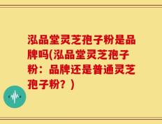 泓品堂灵芝孢子粉是品牌吗(泓品堂灵芝孢子粉：品牌还是普通灵芝孢子粉？)