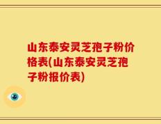 山东泰安灵芝孢子粉价格表(山东泰安灵芝孢子粉报价表)