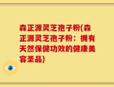 森正源灵芝孢子粉(森正源灵芝孢子粉：拥有天然保健功效的健康美容圣品)