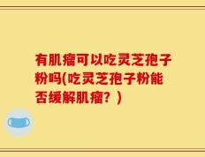 有肌瘤可以吃灵芝孢子粉吗(吃灵芝孢子粉能否缓解肌瘤？)